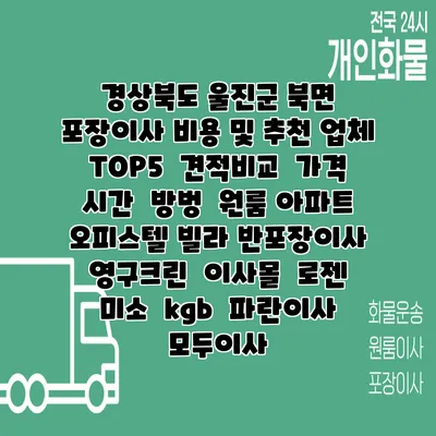 경상북도 울진군 북면 포장이사 비용 및 추천 업체 TOP5 | 견적비교 | 가격 | 시간 | 방벙 | 원룸 아파트 오피스텔 빌라 반포장이사 | 영구크린 | 이사몰 | 로젠 | 미소 | kgb | 파란이사 | 모두이사