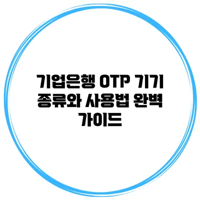 기업은행 OTP 기기 종류와 사용법 완벽 가이드