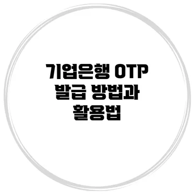 기업은행 OTP 발급 방법과 활용법