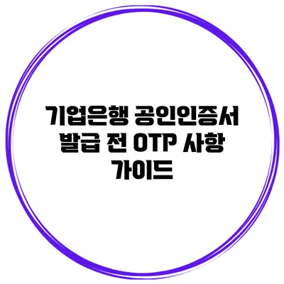 기업은행 공인인증서 발급 전 OTP 사항 가이드