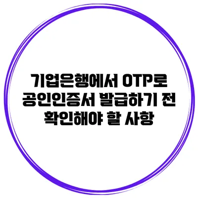 기업은행에서 OTP로 공인인증서 발급하기 전 확인해야 할 사항