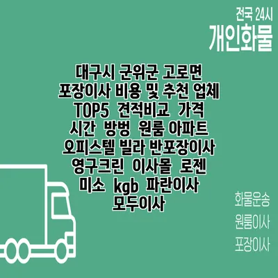 대구시 군위군 고로면 포장이사 비용 및 추천 업체 TOP5 | 견적비교 | 가격 | 시간 | 방벙 | 원룸 아파트 오피스텔 빌라 반포장이사 | 영구크린 | 이사몰 | 로젠 | 미소 | kgb | 파란이사 | 모두이사