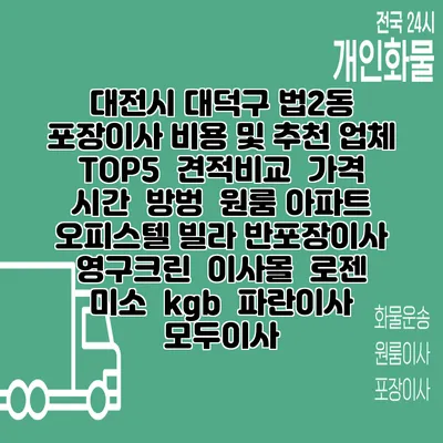 대전시 대덕구 법2동 포장이사 비용 및 추천 업체 TOP5 | 견적비교 | 가격 | 시간 | 방벙 | 원룸 아파트 오피스텔 빌라 반포장이사 | 영구크린 | 이사몰 | 로젠 | 미소 | kgb | 파란이사 | 모두이사
