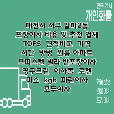 대전시 서구 갈마2동 포장이사 비용 및 추천 업체 TOP5 | 견적비교 | 가격 | 시간 | 방벙 | 원룸 아파트 오피스텔 빌라 반포장이사 | 영구크린 | 이사몰 | 로젠 | 미소 | kgb | 파란이사 | 모두이사