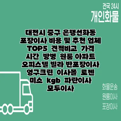 대전시 중구 은행선화동 포장이사 비용 및 추천 업체 TOP5 | 견적비교 | 가격 | 시간 | 방벙 | 원룸 아파트 오피스텔 빌라 반포장이사 | 영구크린 | 이사몰 | 로젠 | 미소 | kgb | 파란이사 | 모두이사