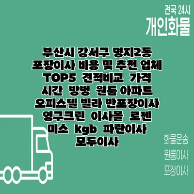 부산시 강서구 명지2동 포장이사 비용 및 추천 업체 TOP5 | 견적비교 | 가격 | 시간 | 방벙 | 원룸 아파트 오피스텔 빌라 반포장이사 | 영구크린 | 이사몰 | 로젠 | 미소 | kgb | 파란이사 | 모두이사