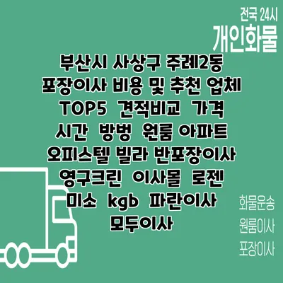 부산시 사상구 주례2동 포장이사 비용 및 추천 업체 TOP5 | 견적비교 | 가격 | 시간 | 방벙 | 원룸 아파트 오피스텔 빌라 반포장이사 | 영구크린 | 이사몰 | 로젠 | 미소 | kgb | 파란이사 | 모두이사