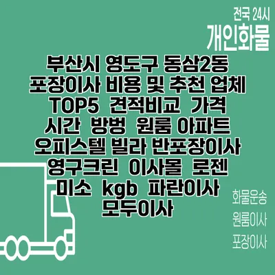 부산시 영도구 동삼2동 포장이사 비용 및 추천 업체 TOP5 | 견적비교 | 가격 | 시간 | 방벙 | 원룸 아파트 오피스텔 빌라 반포장이사 | 영구크린 | 이사몰 | 로젠 | 미소 | kgb | 파란이사 | 모두이사