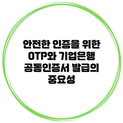 안전한 인증을 위한 OTP와 기업은행 공동인증서 발급의 중요성