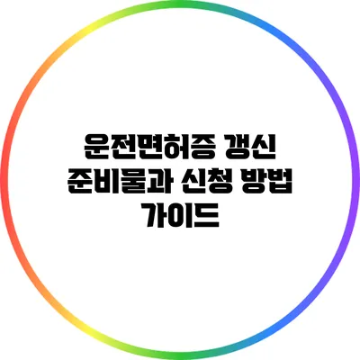 운전면허증 갱신: 준비물과 신청 방법 가이드