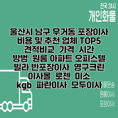 울산시 남구 무거동 포장이사 비용 및 추천 업체 TOP5 | 견적비교 | 가격 | 시간 | 방벙 | 원룸 아파트 오피스텔 빌라 반포장이사 | 영구크린 | 이사몰 | 로젠 | 미소 | kgb | 파란이사 | 모두이사