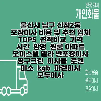 울산시 남구 신정2동 포장이사 비용 및 추천 업체 TOP5 | 견적비교 | 가격 | 시간 | 방벙 | 원룸 아파트 오피스텔 빌라 반포장이사 | 영구크린 | 이사몰 | 로젠 | 미소 | kgb | 파란이사 | 모두이사