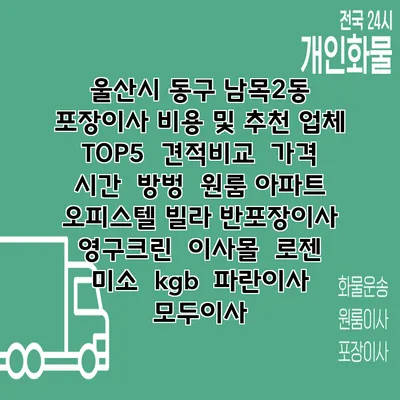 울산시 동구 남목2동 포장이사 비용 및 추천 업체 TOP5 | 견적비교 | 가격 | 시간 | 방벙 | 원룸 아파트 오피스텔 빌라 반포장이사 | 영구크린 | 이사몰 | 로젠 | 미소 | kgb | 파란이사 | 모두이사