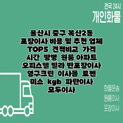 울산시 중구 복산2동 포장이사 비용 및 추천 업체 TOP5 | 견적비교 | 가격 | 시간 | 방벙 | 원룸 아파트 오피스텔 빌라 반포장이사 | 영구크린 | 이사몰 | 로젠 | 미소 | kgb | 파란이사 | 모두이사