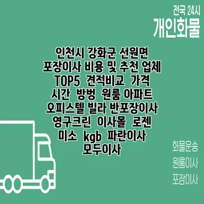 인천시 강화군 선원면 포장이사 비용 및 추천 업체 TOP5 | 견적비교 | 가격 | 시간 | 방벙 | 원룸 아파트 오피스텔 빌라 반포장이사 | 영구크린 | 이사몰 | 로젠 | 미소 | kgb | 파란이사 | 모두이사