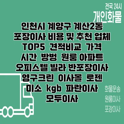 인천시 계양구 계산2동 포장이사 비용 및 추천 업체 TOP5 | 견적비교 | 가격 | 시간 | 방벙 | 원룸 아파트 오피스텔 빌라 반포장이사 | 영구크린 | 이사몰 | 로젠 | 미소 | kgb | 파란이사 | 모두이사