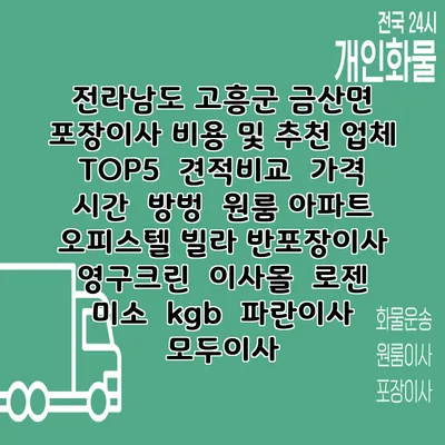 전라남도 고흥군 금산면 포장이사 비용 및 추천 업체 TOP5 | 견적비교 | 가격 | 시간 | 방벙 | 원룸 아파트 오피스텔 빌라 반포장이사 | 영구크린 | 이사몰 | 로젠 | 미소 | kgb | 파란이사 | 모두이사