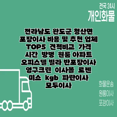 전라남도 완도군 청산면 포장이사 비용 및 추천 업체 TOP5 | 견적비교 | 가격 | 시간 | 방벙 | 원룸 아파트 오피스텔 빌라 반포장이사 | 영구크린 | 이사몰 | 로젠 | 미소 | kgb | 파란이사 | 모두이사