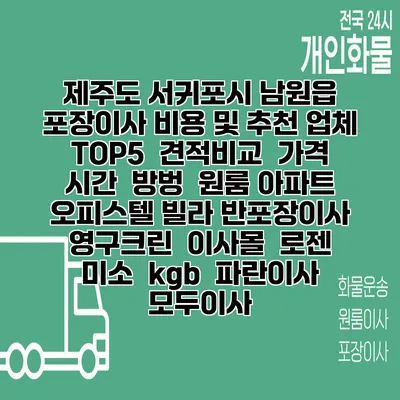 제주도 서귀포시 남원읍 포장이사 비용 및 추천 업체 TOP5 | 견적비교 | 가격 | 시간 | 방벙 | 원룸 아파트 오피스텔 빌라 반포장이사 | 영구크린 | 이사몰 | 로젠 | 미소 | kgb | 파란이사 | 모두이사
