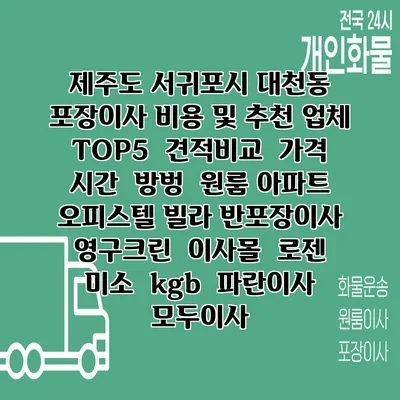 제주도 서귀포시 대천동 포장이사 비용 및 추천 업체 TOP5 | 견적비교 | 가격 | 시간 | 방벙 | 원룸 아파트 오피스텔 빌라 반포장이사 | 영구크린 | 이사몰 | 로젠 | 미소 | kgb | 파란이사 | 모두이사