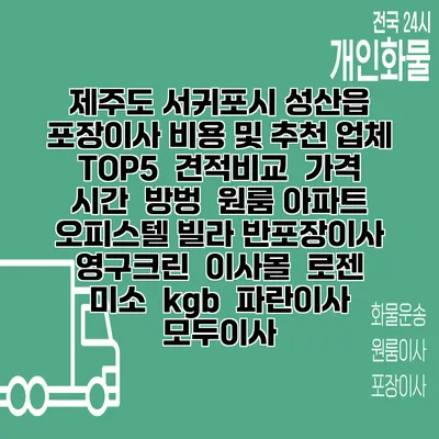 제주도 서귀포시 성산읍 포장이사 비용 및 추천 업체 TOP5 | 견적비교 | 가격 | 시간 | 방벙 | 원룸 아파트 오피스텔 빌라 반포장이사 | 영구크린 | 이사몰 | 로젠 | 미소 | kgb | 파란이사 | 모두이사