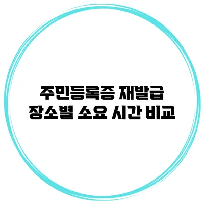 주민등록증 재발급 장소별 소요 시간 비교
