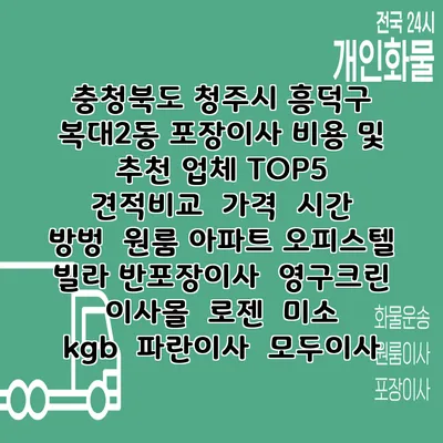 충청북도 청주시 흥덕구 복대2동 포장이사 비용 및 추천 업체 TOP5 | 견적비교 | 가격 | 시간 | 방벙 | 원룸 아파트 오피스텔 빌라 반포장이사 | 영구크린 | 이사몰 | 로젠 | 미소 | kgb | 파란이사 | 모두이사