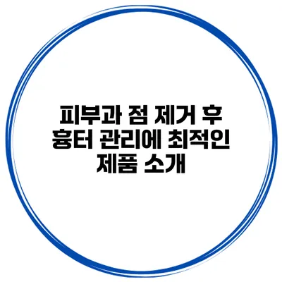피부과 점 제거 후 흉터 관리에 최적인 제품 소개