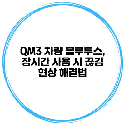 QM3 차량 블루투스, 장시간 사용 시 끊김 현상 해결법