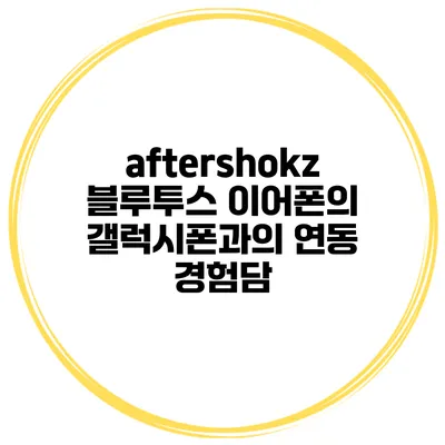 aftershokz 블루투스 이어폰의 갤럭시폰과의 연동 경험담