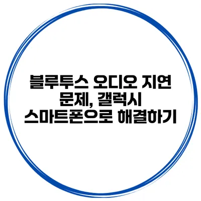 블루투스 오디오 지연 문제, 갤럭시 스마트폰으로 해결하기