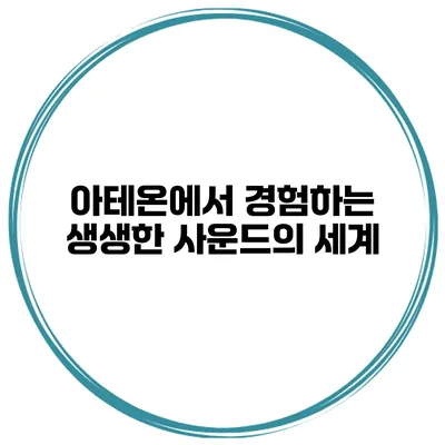 아테온에서 경험하는 생생한 사운드의 세계