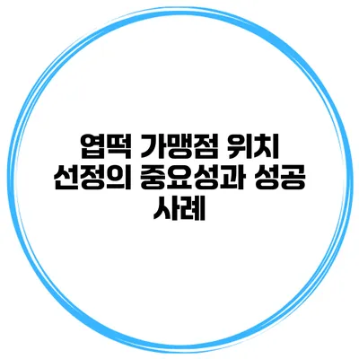 엽떡 가맹점 위치 선정의 중요성과 성공 사례